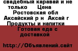 свадебный каравай и не только.. › Цена ­ 300 - Ростовская обл., Аксайский р-н, Аксай г. Продукты и напитки » Готовая еда с доставкой   